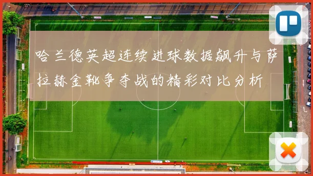 哈兰德英超连续进球数据飙升与萨拉赫金靴争夺战的精彩对比分析