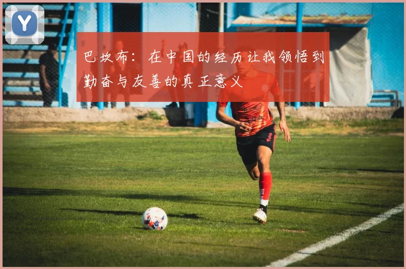巴坎布：在中国的经历让我领悟到勤奋与友善的真正意义
