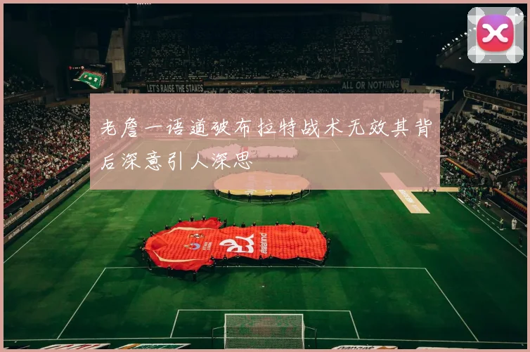 老詹一语道破布拉特战术无效其背后深意引人深思