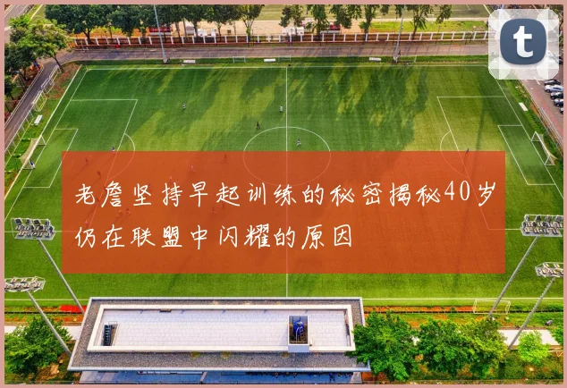 老詹坚持早起训练的秘密揭秘40岁仍在联盟中闪耀的原因